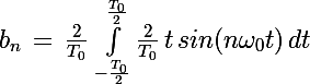 \Large b_n\,=\,\frac{2}{T_0}\,\int_{-\frac{T_0}{2}}^{\frac{T_0}{2}}\frac{2}{T_0}\,t\,sin(n\omega_0t)\,dt
